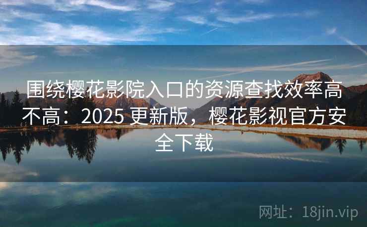 围绕樱花影院入口的资源查找效率高不高：2025 更新版，樱花影视官方安全下载