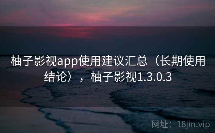 柚子影视app使用建议汇总（长期使用结论），柚子影视1.3.0.3  第2张