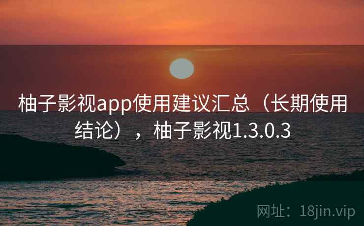 柚子影视app使用建议汇总（长期使用结论），柚子影视1.3.0.3  第1张