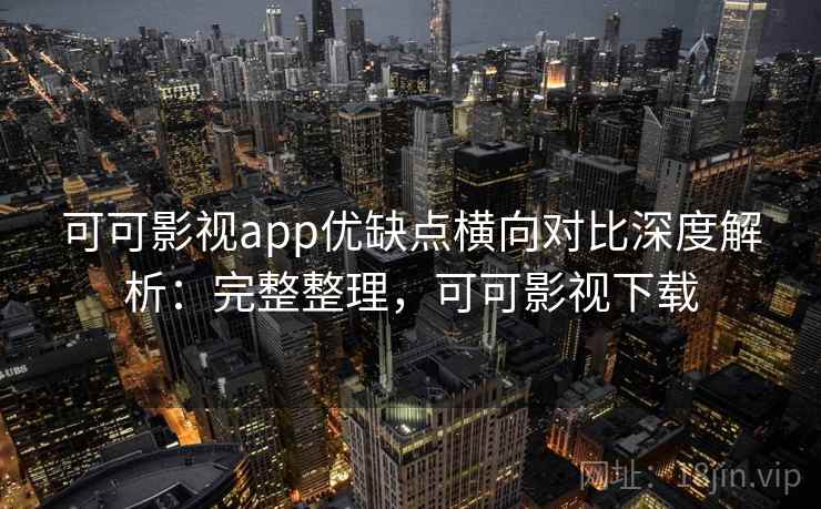 可可影视app优缺点横向对比深度解析：完整整理，可可影视下载  第1张