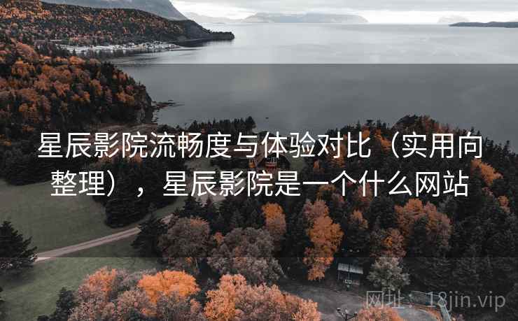 星辰影院流畅度与体验对比（实用向整理），星辰影院是一个什么网站