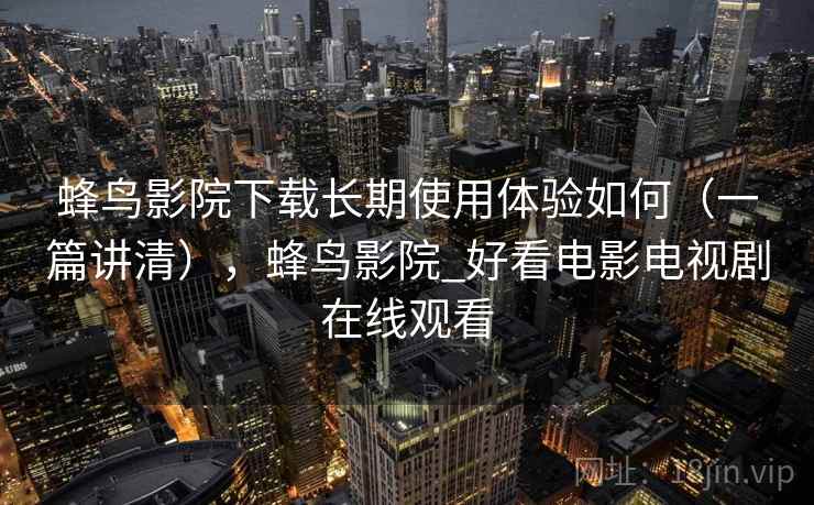 蜂鸟影院下载长期使用体验如何（一篇讲清），蜂鸟影院_好看电影电视剧在线观看  第2张