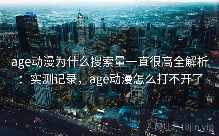 age动漫为什么搜索量一直很高全解析：实测记录，age动漫怎么打不开了  第1张