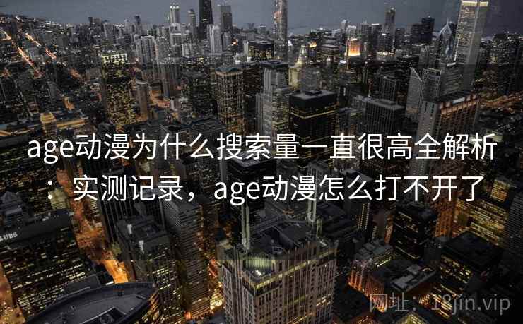 age动漫为什么搜索量一直很高全解析：实测记录，age动漫怎么打不开了  第2张