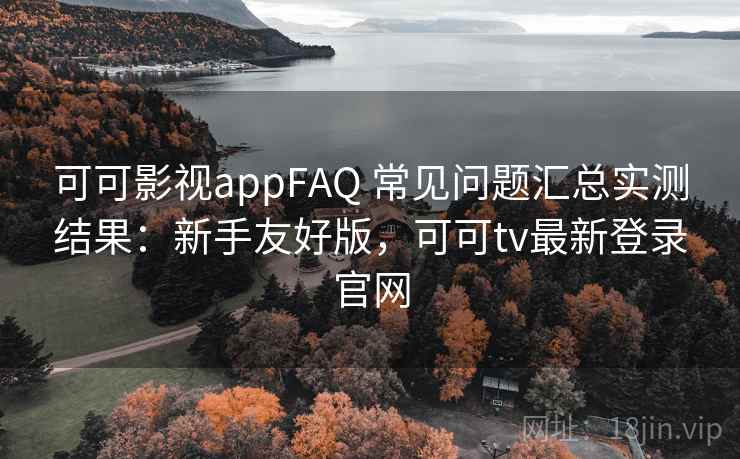 可可影视appFAQ 常见问题汇总实测结果：新手友好版，可可tv最新登录官网  第2张