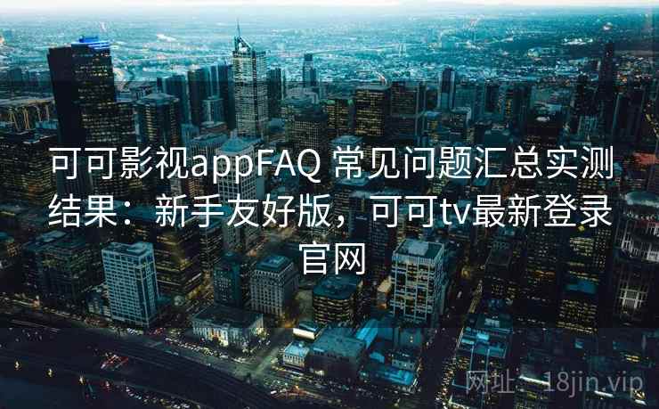 可可影视appFAQ 常见问题汇总实测结果：新手友好版，可可tv最新登录官网
