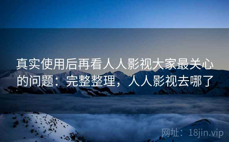 真实使用后再看人人影视大家最关心的问题：完整整理，人人影视去哪了  第2张