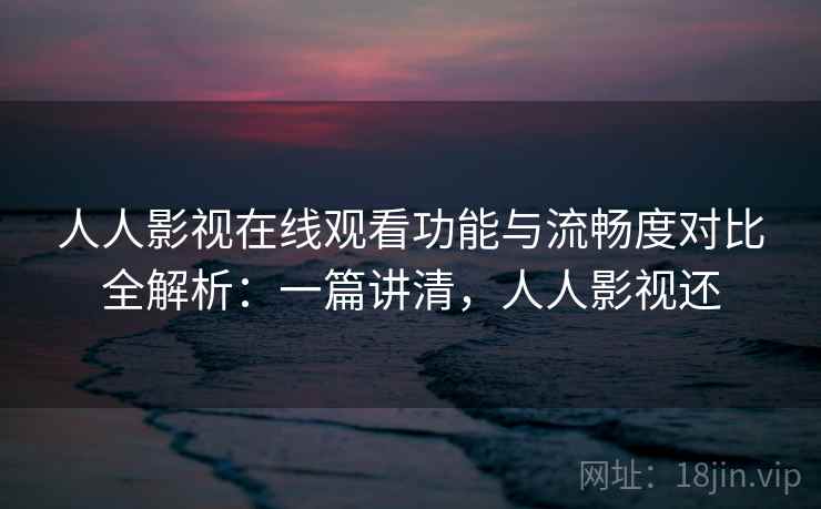 人人影视在线观看功能与流畅度对比全解析:一篇讲清,人人影视还 人人影视在线观看功能与流畅度对比全解析:一篇讲清,人人影视还
