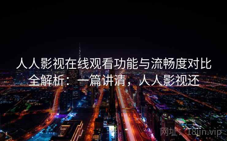 人人影视在线观看功能与流畅度对比全解析:一篇讲清,人人影视还 人人影视在线观看功能与流畅度对比全解析:一篇讲清,人人影视还
