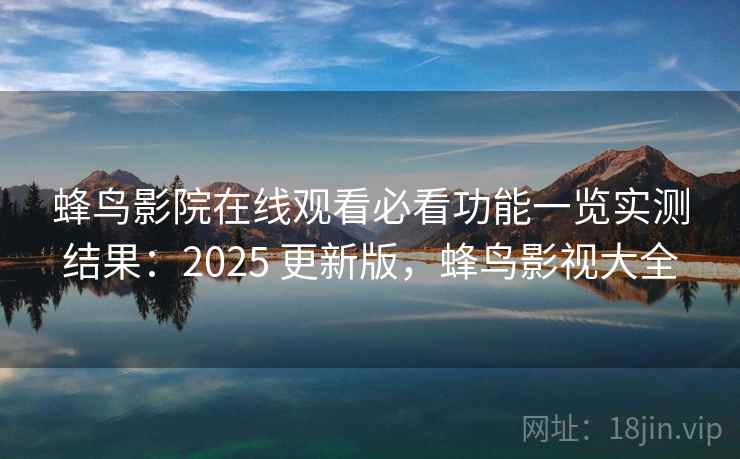 蜂鸟影院在线观看必看功能一览实测结果：2025 更新版，蜂鸟影视大全  第1张