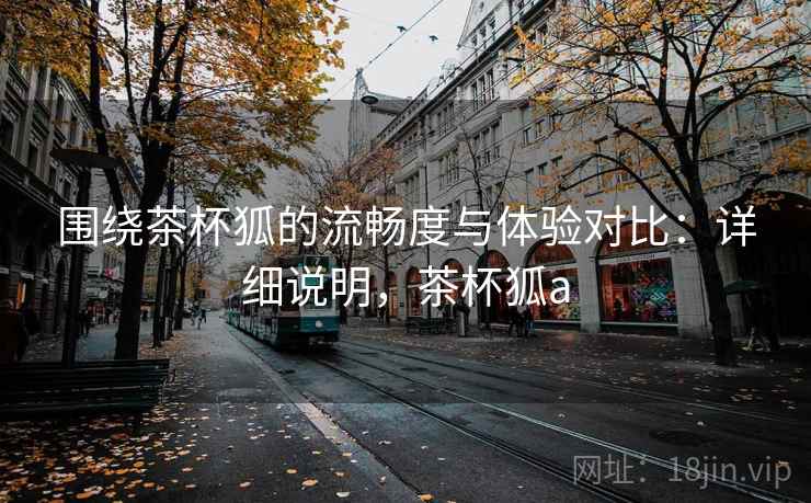 围绕茶杯狐的流畅度与体验对比：详细说明，茶杯狐a  第1张