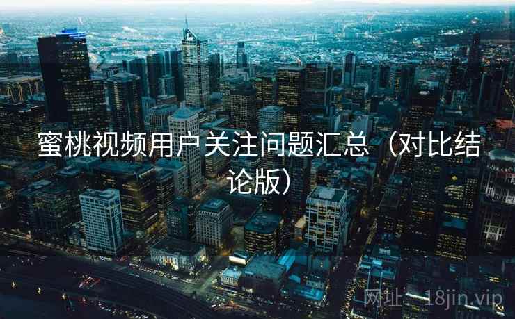 蜜桃视频用户关注问题汇总（对比结论版）  第2张