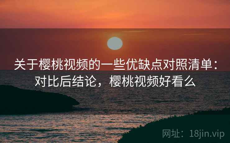 关于樱桃视频的一些优缺点对照清单：对比后结论，樱桃视频好看么