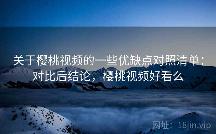 关于樱桃视频的一些优缺点对照清单：对比后结论，樱桃视频好看么