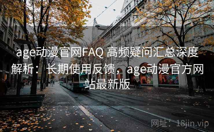 age动漫官网FAQ 高频疑问汇总深度解析：长期使用反馈，age动漫官方网站最新版  第2张