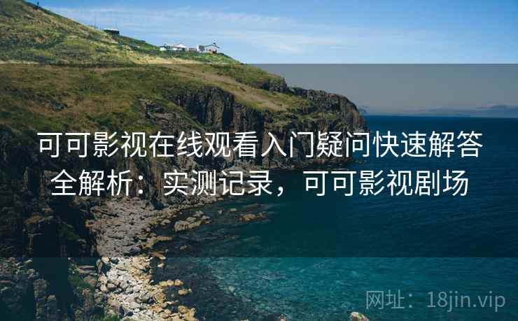 可可影视在线观看入门疑问快速解答全解析:实测记录,可可影视剧场 第2张 可可影视在线观看入门疑问快速解答全解析:实测记录,可可影视剧场 第2张