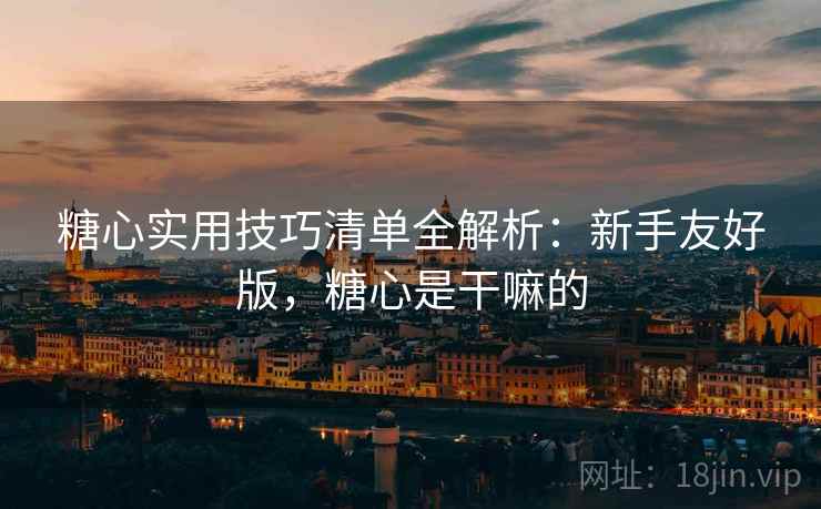 糖心实用技巧清单全解析：新手友好版，糖心是干嘛的