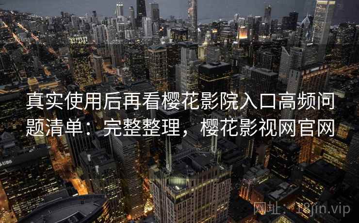 真实使用后再看樱花影院入口高频问题清单:完整整理,樱花影视网官网 第2张 真实使用后再看樱花影院入口高频问题清单:完整整理,樱花影视网官网 第2张