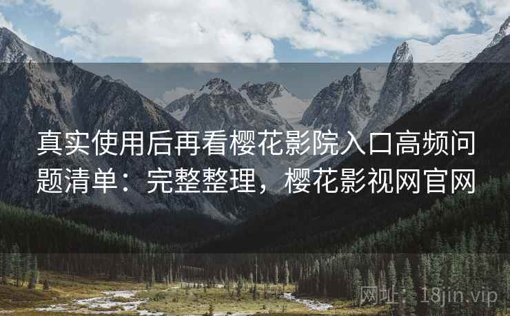 真实使用后再看樱花影院入口高频问题清单：完整整理，樱花影视网官网