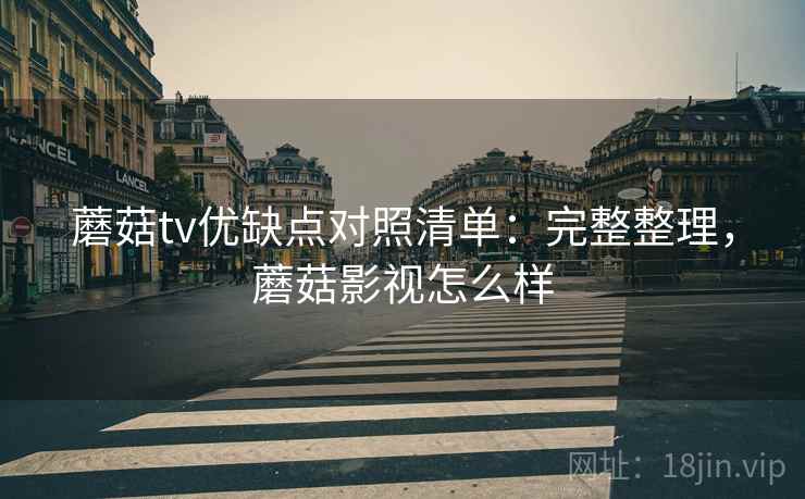 蘑菇tv优缺点对照清单：完整整理，蘑菇影视怎么样