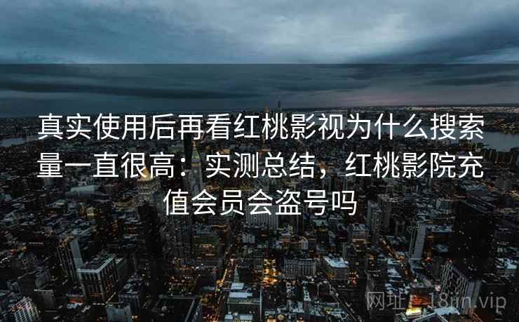 真实使用后再看红桃影视为什么搜索量一直很高:实测总结,红桃影院充值会员会盗号吗 第2张 真实使用后再看红桃影视为什么搜索量一直很高:实测总结,红桃影院充值会员会盗号吗 第2张