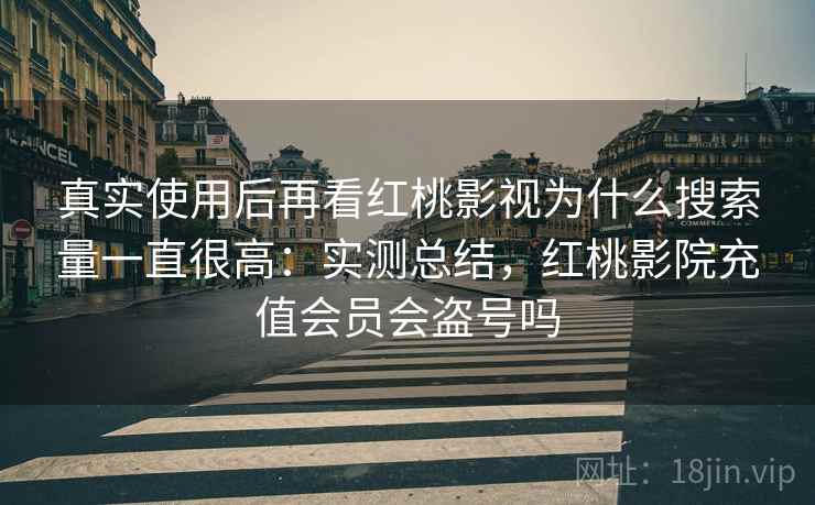 真实使用后再看红桃影视为什么搜索量一直很高：实测总结，红桃影院充值会员会盗号吗