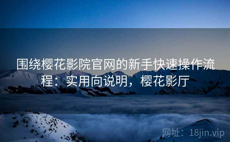 围绕樱花影院官网的新手快速操作流程：实用向说明，樱花影厅
