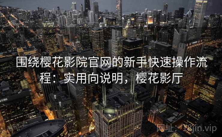 围绕樱花影院官网的新手快速操作流程:实用向说明,樱花影厅 第2张 围绕樱花影院官网的新手快速操作流程:实用向说明,樱花影厅 第2张
