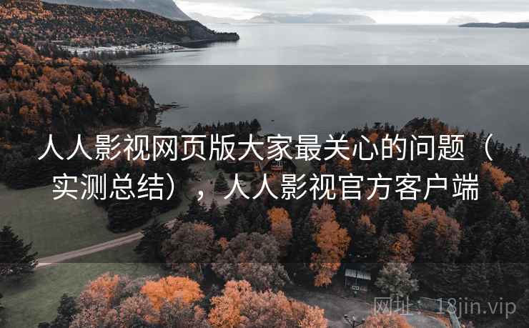 人人影视网页版大家最关心的问题（实测总结），人人影视官方客户端