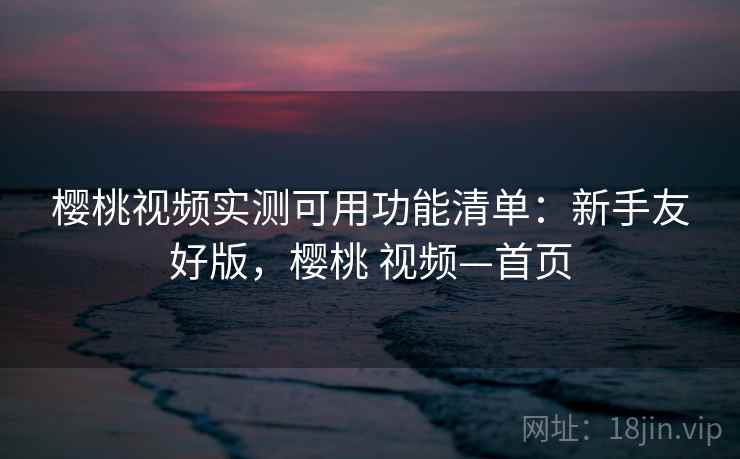 樱桃视频实测可用功能清单:新手友好版,樱桃 视频—首页 第2张 樱桃视频实测可用功能清单:新手友好版,樱桃 视频—首页 第2张