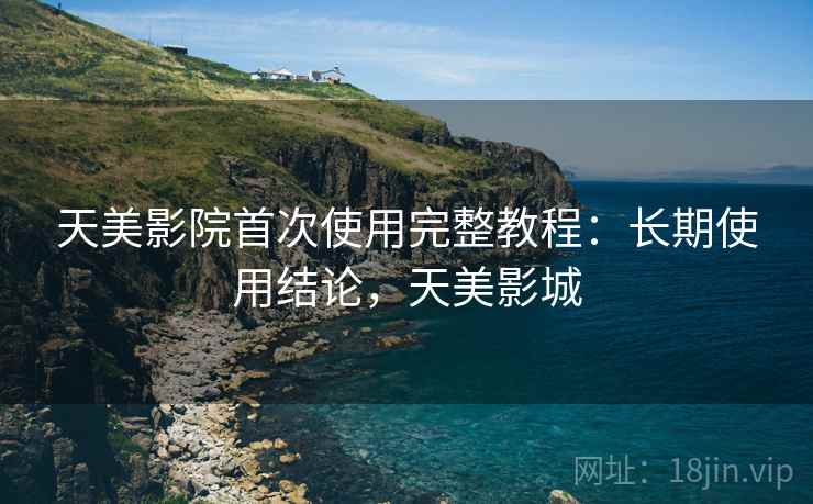 天美影院首次使用完整教程：长期使用结论，天美影城