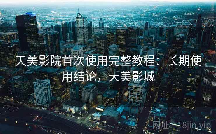 天美影院首次使用完整教程:长期使用结论,天美影城 第2张 天美影院首次使用完整教程:长期使用结论,天美影城 第2张
