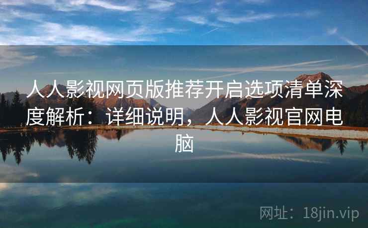 人人影视网页版推荐开启选项清单深度解析：详细说明，人人影视官网电脑