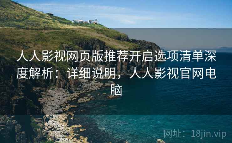人人影视网页版推荐开启选项清单深度解析:详细说明,人人影视官网电脑 第2张 人人影视网页版推荐开启选项清单深度解析:详细说明,人人影视官网电脑 第2张