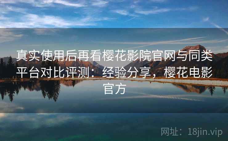 真实使用后再看樱花影院官网与同类平台对比评测:经验分享,樱花电影官方 第2张 真实使用后再看樱花影院官网与同类平台对比评测:经验分享,樱花电影官方 第2张