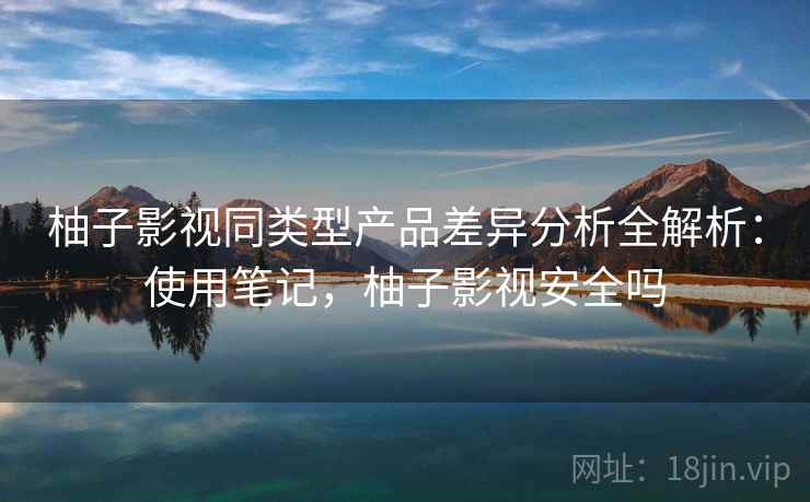 柚子影视同类型产品差异分析全解析:使用笔记,柚子影视安全吗 第2张 柚子影视同类型产品差异分析全解析:使用笔记,柚子影视安全吗 第2张