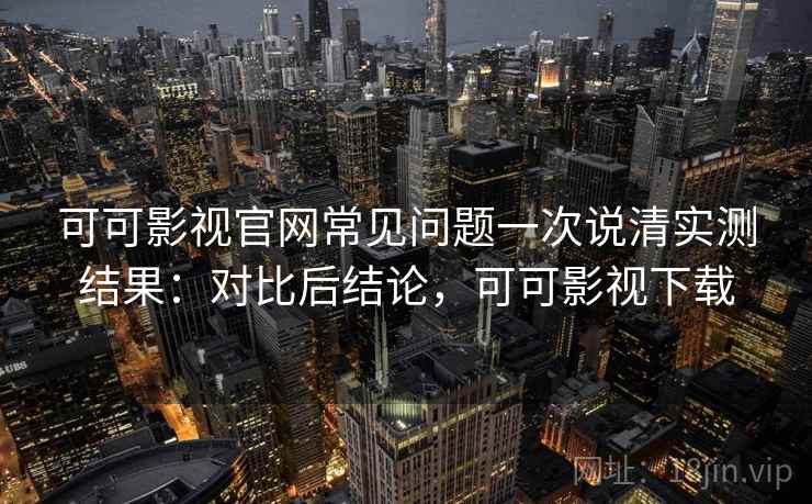 可可影视官网常见问题一次说清实测结果:对比后结论,可可影视下载 第2张 可可影视官网常见问题一次说清实测结果:对比后结论,可可影视下载 第2张