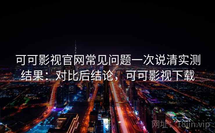可可影视官网常见问题一次说清实测结果：对比后结论，可可影视下载