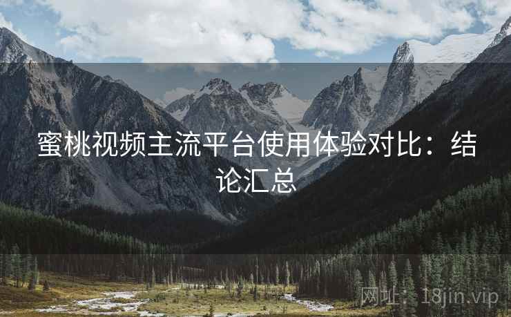 <strong>蜜桃视频</strong>主流平台使用体验对比：结论汇总