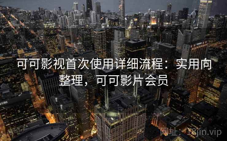 可可影视首次使用详细流程：实用向整理，可可影片会员