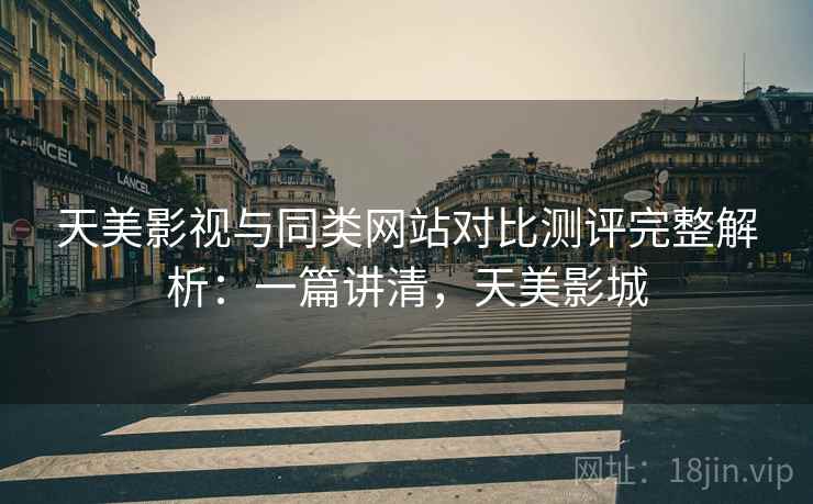 天美影视与同类网站对比测评完整解析:一篇讲清,天美影城 第2张 天美影视与同类网站对比测评完整解析:一篇讲清,天美影城 第2张