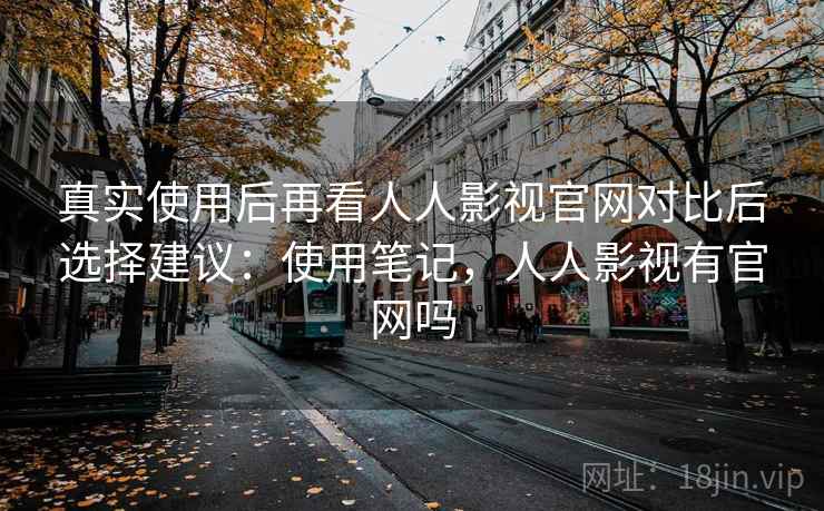 真实使用后再看人人影视官网对比后选择建议:使用笔记,人人影视有官网吗 第2张 真实使用后再看人人影视官网对比后选择建议:使用笔记,人人影视有官网吗 第2张