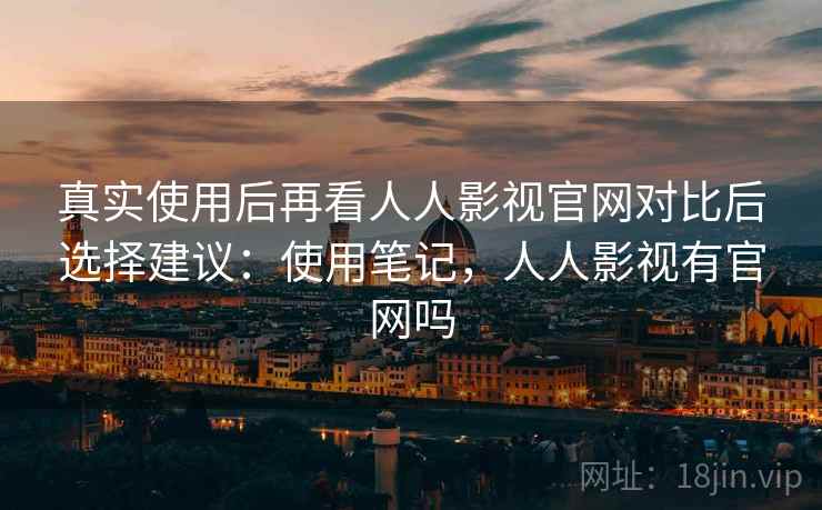 真实使用后再看人人影视官网对比后选择建议：使用笔记，人人影视有官网吗