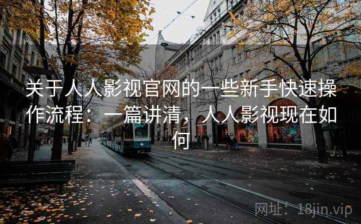 关于人人影视官网的一些新手快速操作流程：一篇讲清，人人影视现在如何