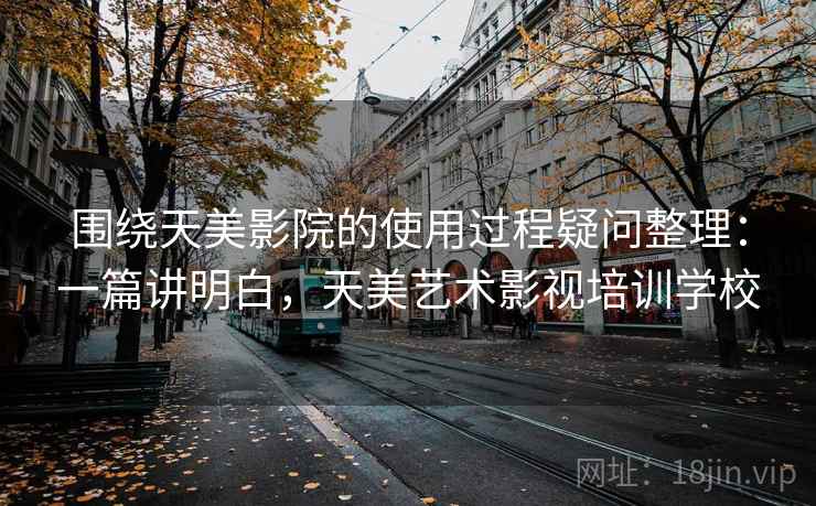 围绕天美影院的使用过程疑问整理:一篇讲明白,天美艺术影视培训学校 第2张 围绕天美影院的使用过程疑问整理:一篇讲明白,天美艺术影视培训学校 第2张