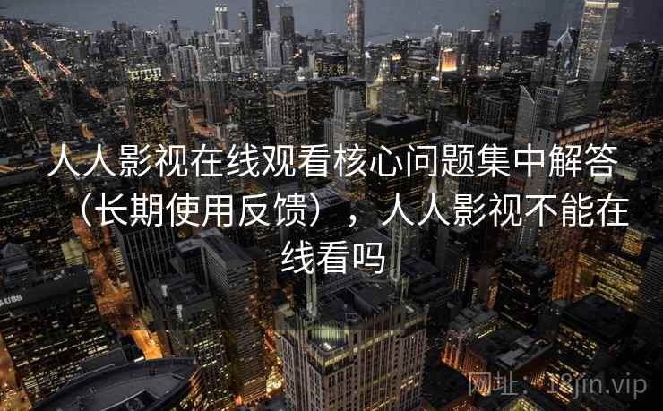 人人影视在线观看核心问题集中解答（长期使用反馈），人人影视不能在线看吗