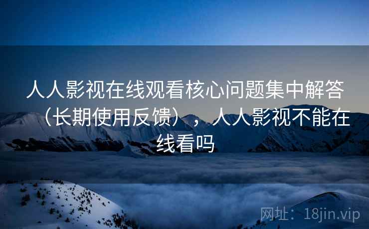 人人影视在线观看核心问题集中解答(长期使用反馈),人人影视不能在线看吗 第2张 人人影视在线观看核心问题集中解答(长期使用反馈),人人影视不能在线看吗 第2张