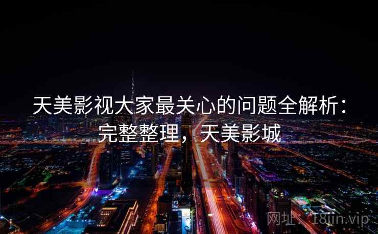 天美影视大家最关心的问题全解析:完整整理,天美影城 第2张 天美影视大家最关心的问题全解析:完整整理,天美影城 第2张