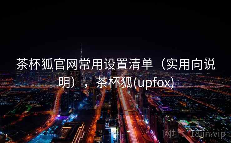 茶杯狐官网常用设置清单（实用向说明），茶杯狐(upfox)