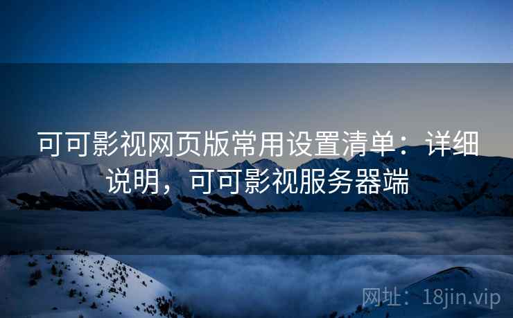 可可影视网页版常用设置清单:详细说明,可可影视服务器端 第2张 可可影视网页版常用设置清单:详细说明,可可影视服务器端 第2张